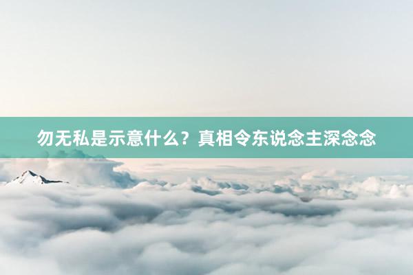 勿无私是示意什么？真相令东说念主深念念