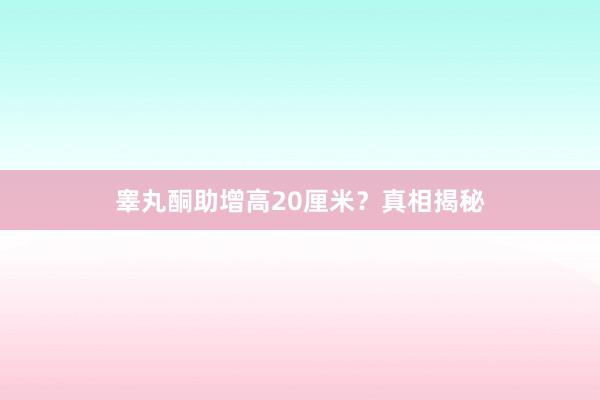 睾丸酮助增高20厘米？真相揭秘