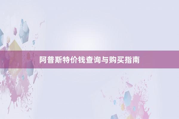 阿普斯特价钱查询与购买指南