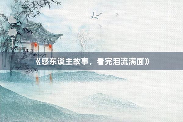 《感东谈主故事,看完泪流满面》