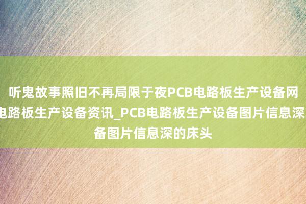 听鬼故事照旧不再局限于夜PCB电路板生产设备网_PCB电路板生产设备资讯_PCB电路板生产设备图片信息深的床头