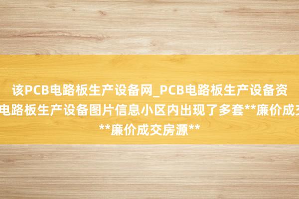 该PCB电路板生产设备网_PCB电路板生产设备资讯_PCB电路板生产设备图片信息小区内出现了多套**廉价成交房源**