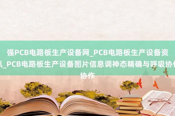强PCB电路板生产设备网_PCB电路板生产设备资讯_PCB电路板生产设备图片信息调神态精确与呼吸协作