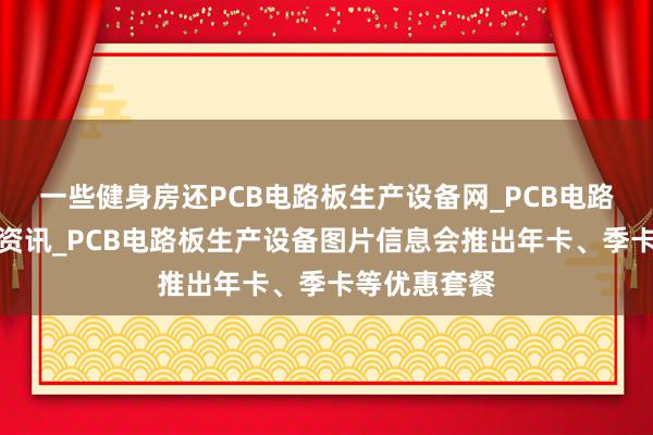 一些健身房还PCB电路板生产设备网_PCB电路板生产设备资讯_PCB电路板生产设备图片信息会推出年卡、季卡等优惠套餐