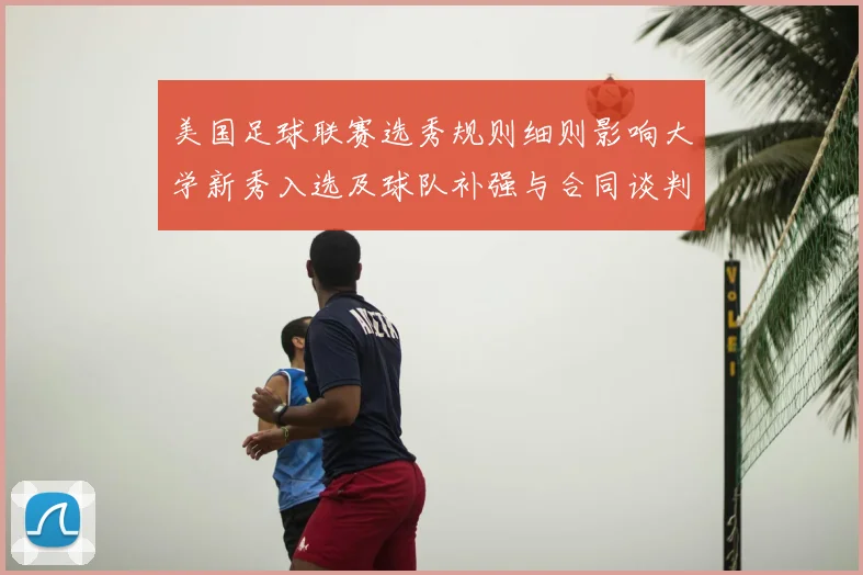 美国足球联赛选秀规则细则影响大学新秀入选及球队补强与合同谈判