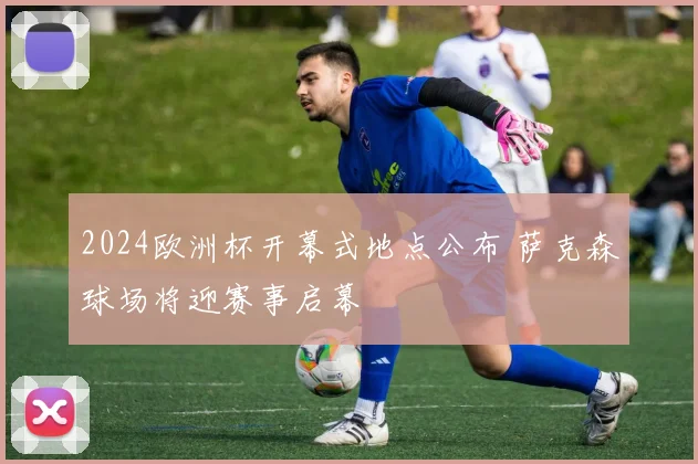 2024欧洲杯开幕式地点公布 萨克森球场将迎赛事启幕