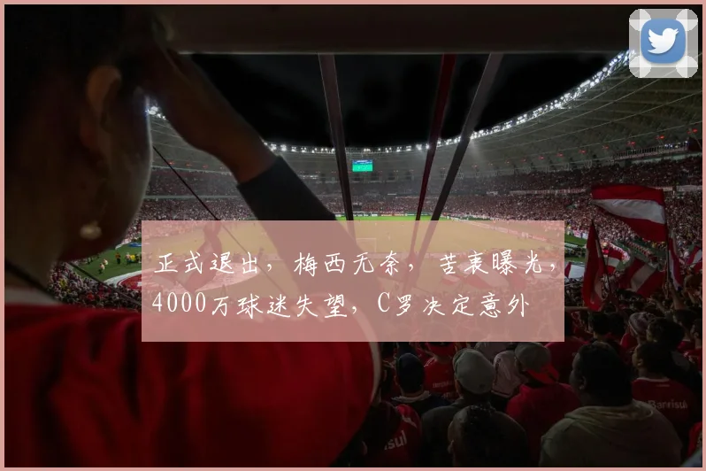 正式退出,梅西无奈,苦衷曝光,4000万球迷失望,C罗决定意外