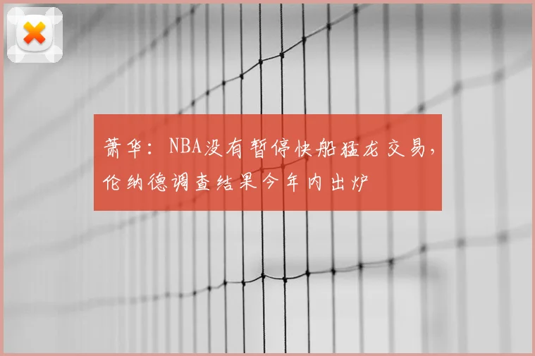 萧华:NBA没有暂停快船猛龙交易,伦纳德调查结果今年内出炉