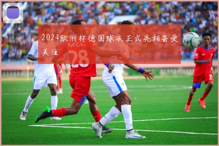 2024欧洲杯德国球衣正式亮相备受关注