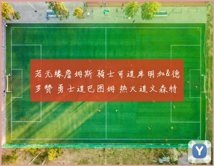 若无缘詹姆斯 骑士可追库明加&德罗赞 勇士追巴图姆 热火追文森特