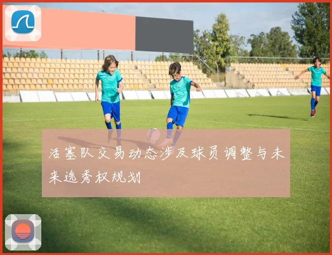 活塞队交易动态涉及球员调整与未来选秀权规划