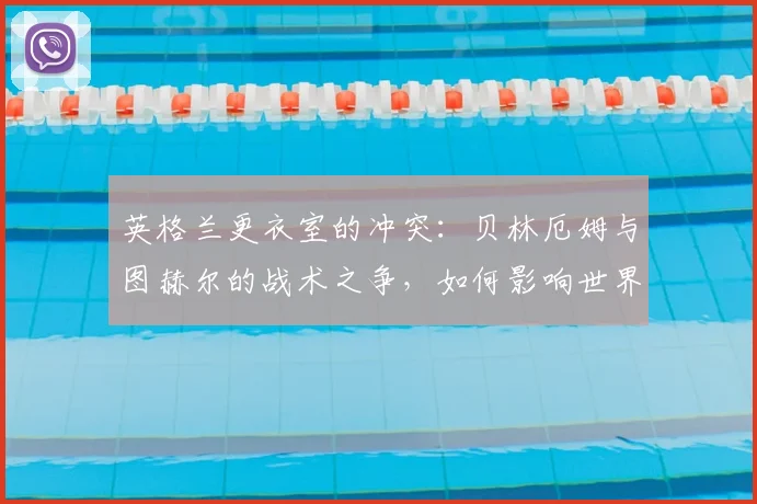 英格兰更衣室的冲突：贝林厄姆与图赫尔的战术之争，如何影响世界杯半决赛？