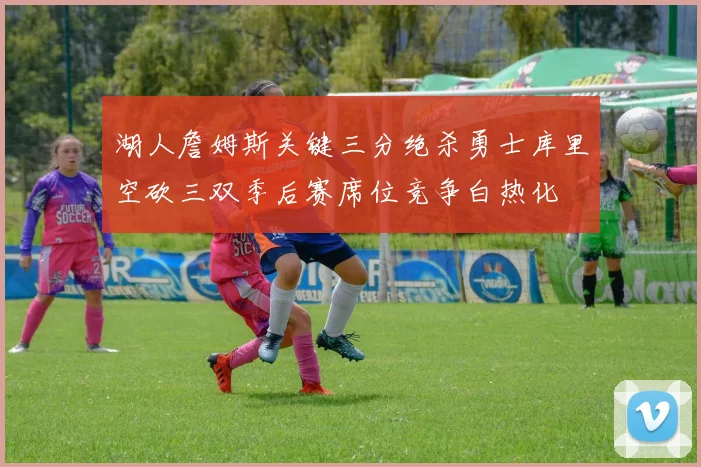 湖人詹姆斯关键三分绝杀勇士库里空砍三双季后赛席位竞争白热化