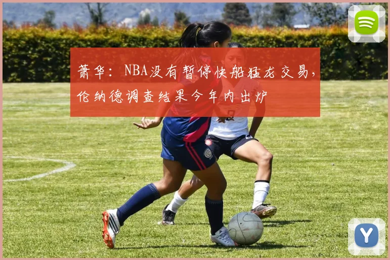 萧华：NBA没有暂停快船猛龙交易，伦纳德调查结果今年内出炉