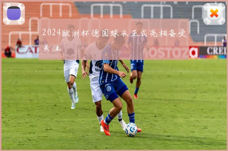 2024欧洲杯德国球衣正式亮相备受关注