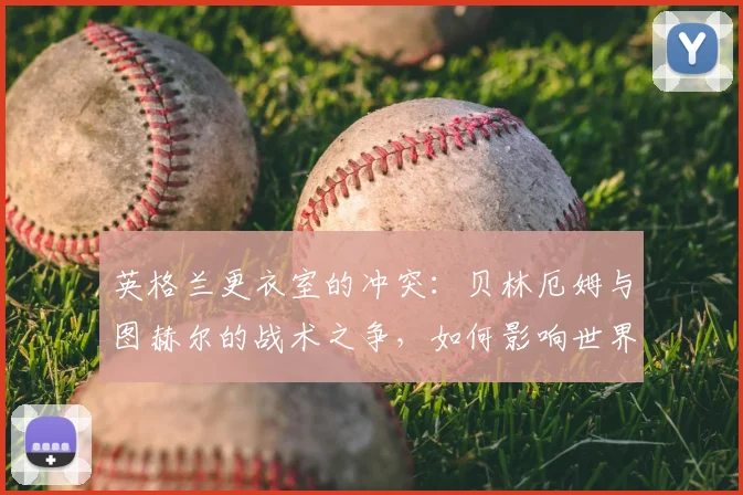 英格兰更衣室的冲突:贝林厄姆与图赫尔的战术之争,如何影响世界杯半决赛?