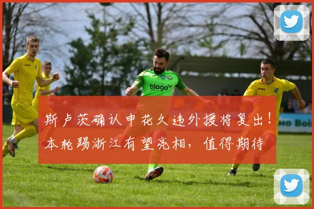 斯卢茨确认申花久违外援将复出！本轮踢浙江有望亮相，值得期待