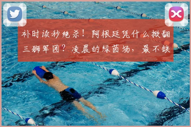 补时读秒绝杀！阿根廷凭什么掀翻三狮军团？凌晨的绿茵场，最不缺的就是戏剧性