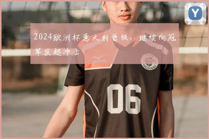 2024欧洲杯意大利晋级，继续向冠军发起冲击