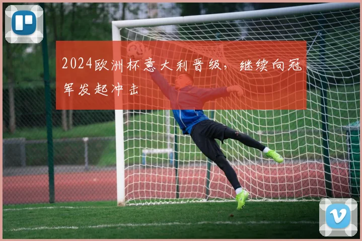 2024欧洲杯意大利晋级，继续向冠军发起冲击