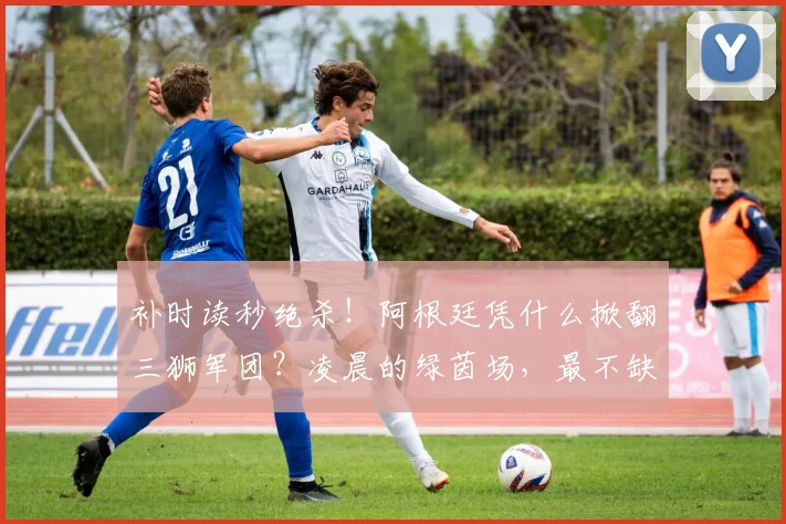 补时读秒绝杀!阿根廷凭什么掀翻三狮军团?凌晨的绿茵场,最不缺的就是戏剧性