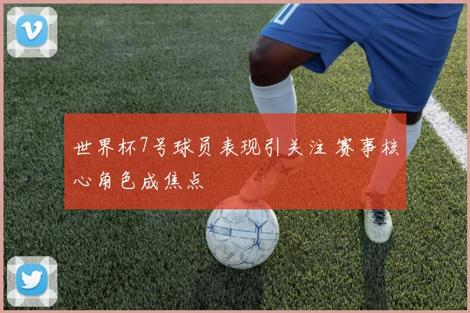 世界杯7号球员表现引关注 赛事核心角色成焦点