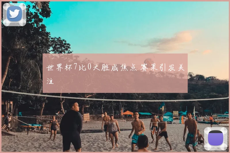世界杯7比0大胜成焦点 赛果引发关注