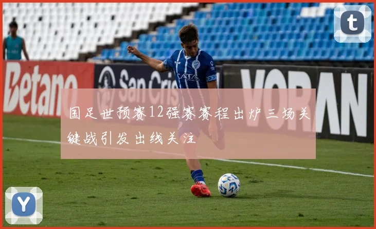 国足世预赛12强赛赛程出炉三场关键战引发出线关注
