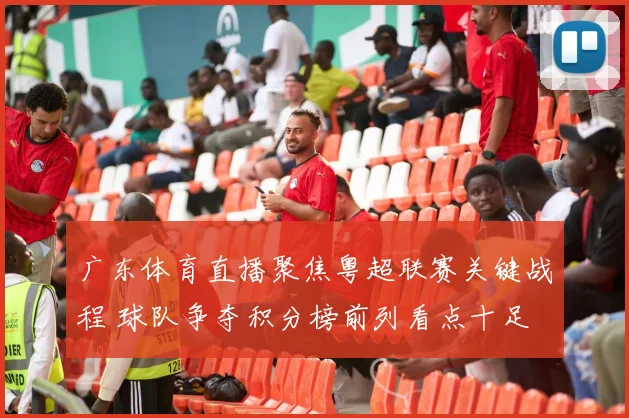 广东体育直播聚焦粤超联赛关键战程 球队争夺积分榜前列看点十足