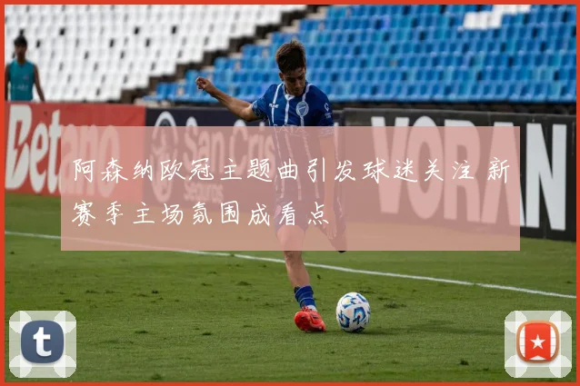 阿森纳欧冠主题曲引发球迷关注 新赛季主场氛围成看点