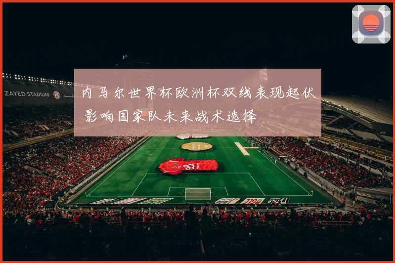 内马尔世界杯欧洲杯双线表现起伏 影响国家队未来战术选择
