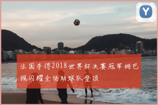 法国夺得2018世界杯决赛冠军姆巴佩闪耀全场助球队登顶