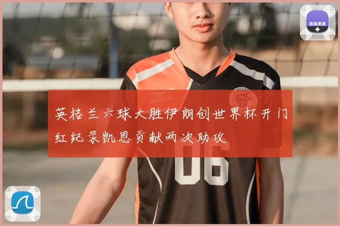 英格兰六球大胜伊朗创世界杯开门红纪录凯恩贡献两次助攻