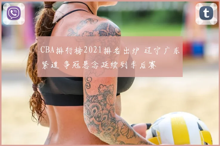 CBA排行榜2021排名出炉 辽宁广东紧追 争冠悬念延续到季后赛