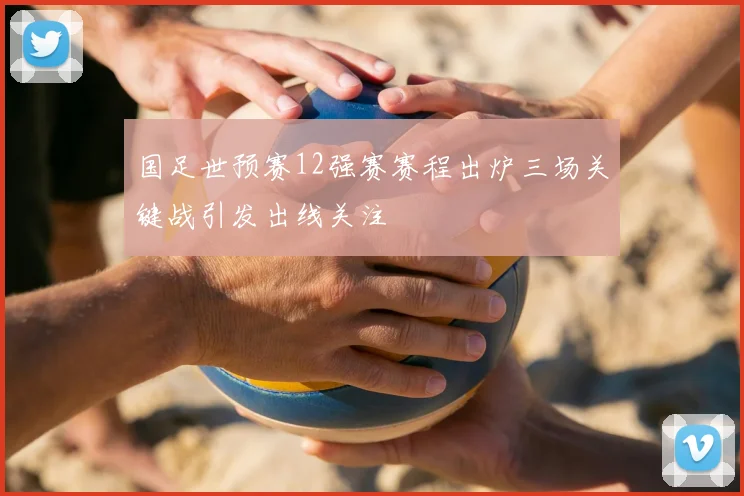 国足世预赛12强赛赛程出炉三场关键战引发出线关注