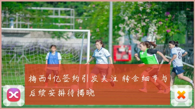 梅西4亿签约引发关注 转会细节与后续安排待揭晓