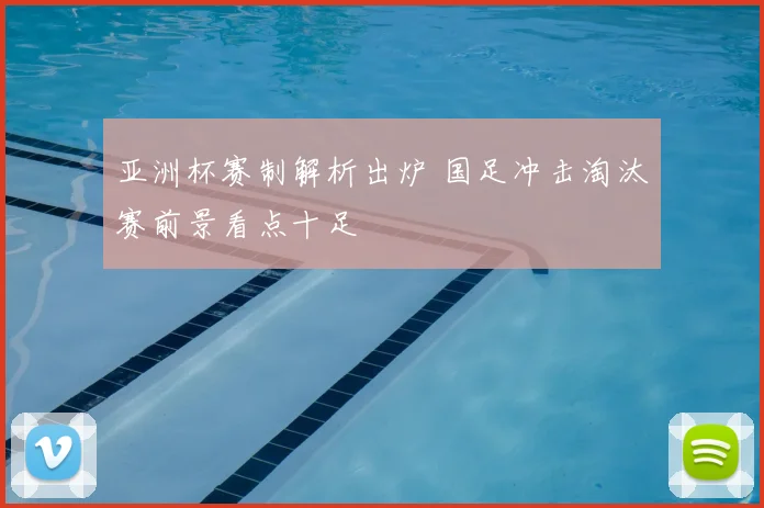 亚洲杯赛制解析出炉 国足冲击淘汰赛前景看点十足