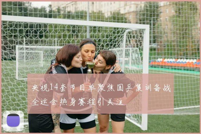 央视14套节目单聚焦国乒集训备战全运会热身赛程引关注