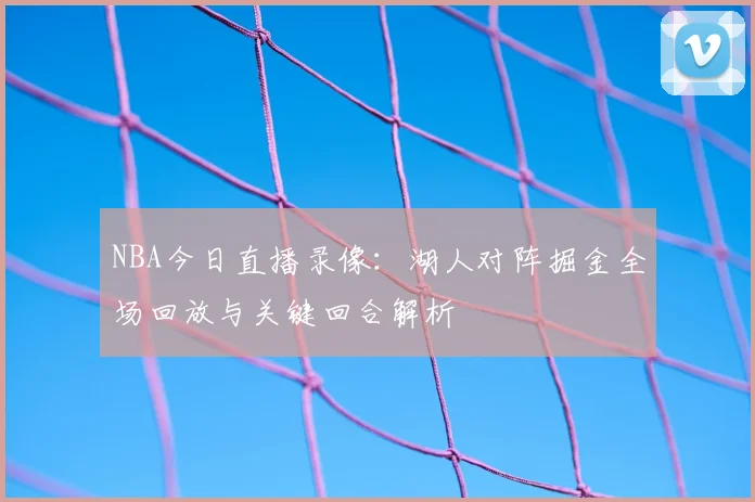 NBA今日直播录像:湖人对阵掘金全场回放与关键回合解析