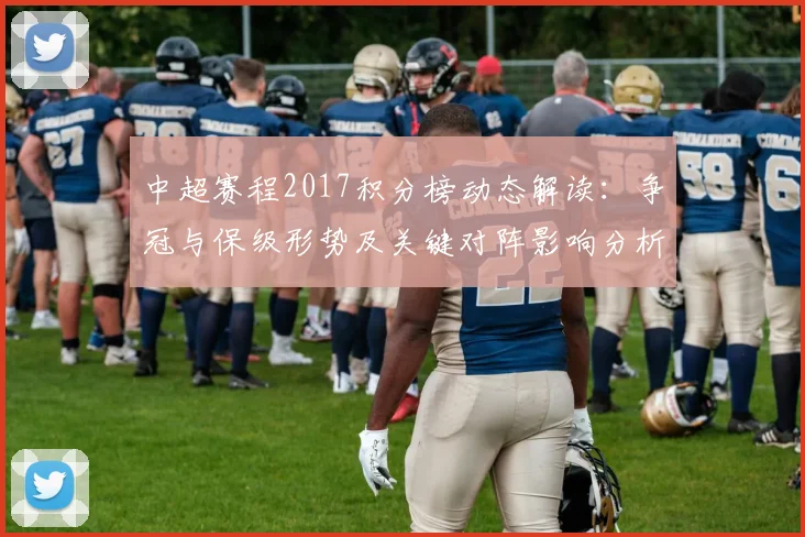 中超赛程2017积分榜动态解读:争冠与保级形势及关键对阵影响分析