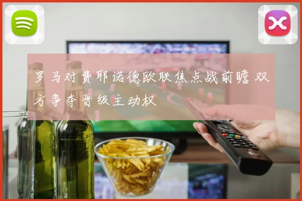 罗马对费耶诺德欧联焦点战前瞻 双方争夺晋级主动权