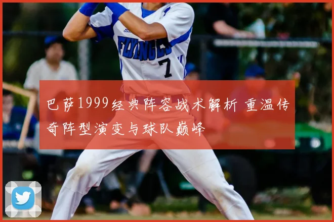 巴萨1999经典阵容战术解析 重温传奇阵型演变与球队巅峰