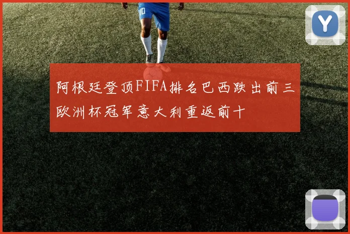 阿根廷登顶FIFA排名巴西跌出前三欧洲杯冠军意大利重返前十