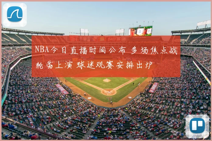 NBA今日直播时间公布 多场焦点战轮番上演 球迷观赛安排出炉