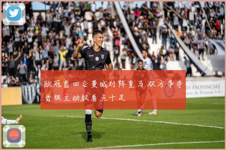 欧冠首回合曼城对阵皇马 双方争夺晋级主动权看点十足