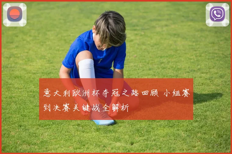 意大利欧洲杯夺冠之路回顾 小组赛到决赛关键战全解析