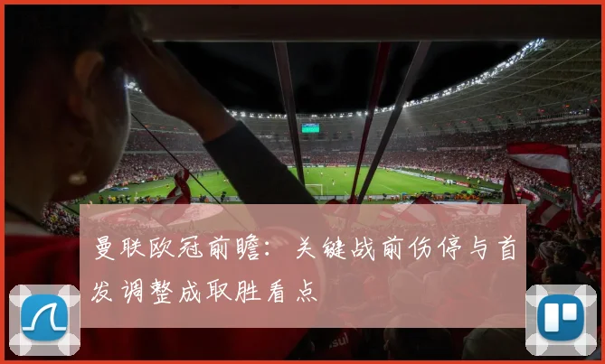 曼联欧冠前瞻：关键战前伤停与首发调整成取胜看点