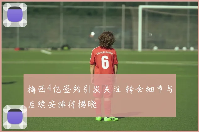 梅西4亿签约引发关注 转会细节与后续安排待揭晓