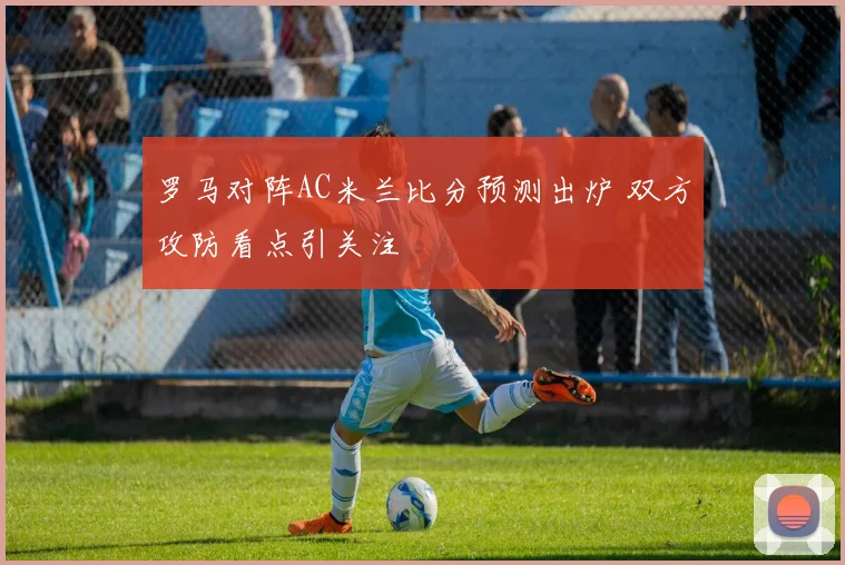罗马对阵AC米兰比分预测出炉 双方攻防看点引关注