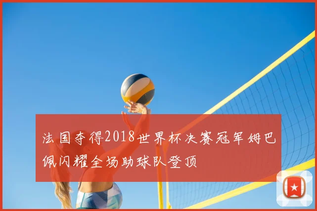 法国夺得2018世界杯决赛冠军姆巴佩闪耀全场助球队登顶